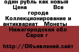 один рубль как новый › Цена ­ 150 000 - Все города Коллекционирование и антиквариат » Монеты   . Нижегородская обл.,Саров г.